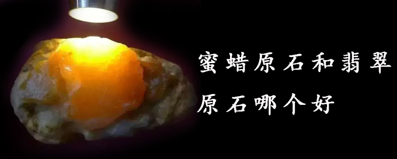 蜜蜡原石和翡翠原石哪个好