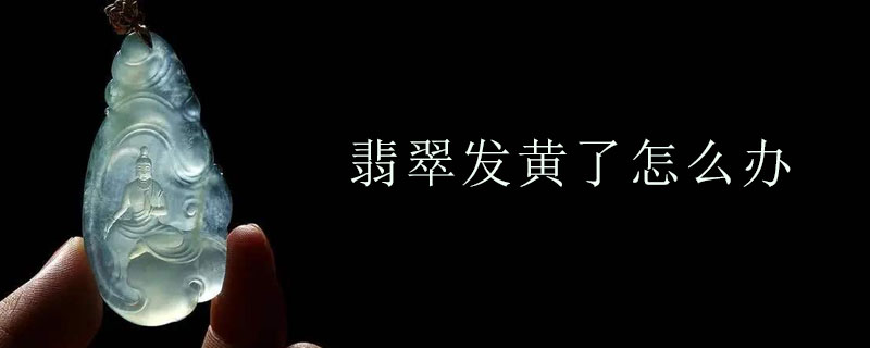 翡翠发黄了怎么办