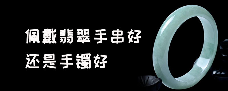 佩戴翡翠手串好还是手镯好