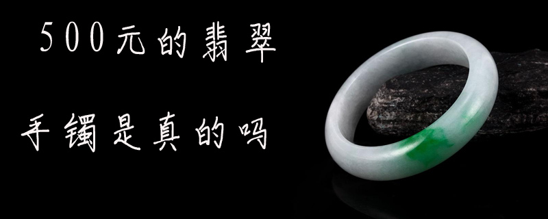500元的翡翠手镯是真的吗