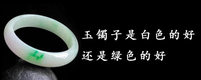 玉镯子是白色的好还是绿色的好