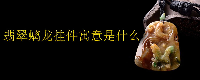 翡翠螭龙挂件寓意是什么