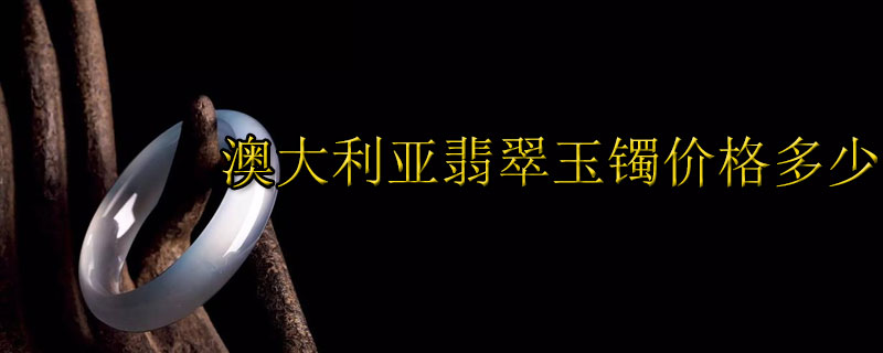 澳大利亚翡翠玉镯价格多少