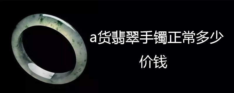 a货翡翠手镯的正常多少价钱