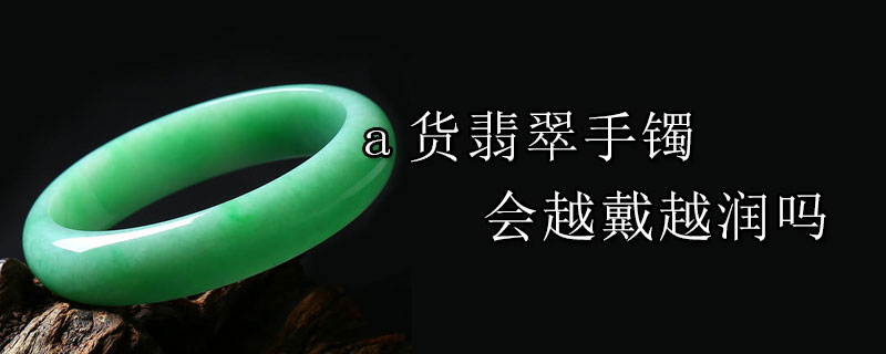 a货翡翠手镯会越戴越润吗