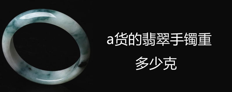 a货的翡翠手镯重多少克