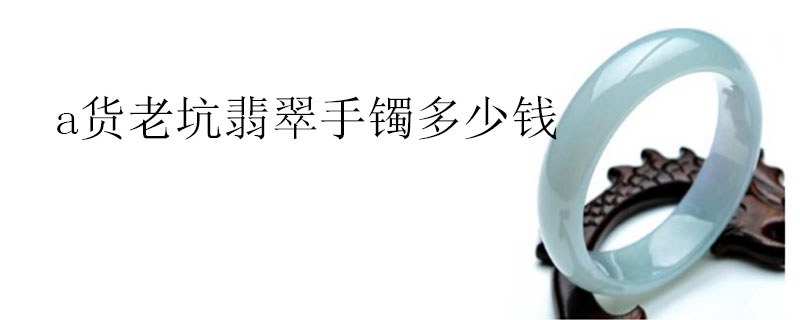 a货老坑翡翠手镯多少钱