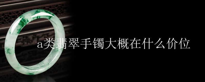 a类翡翠手镯大概在什么价位