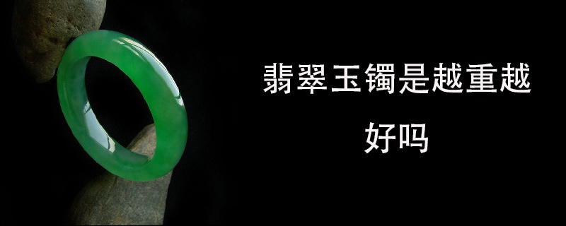 翡翠玉镯是越重越好吗