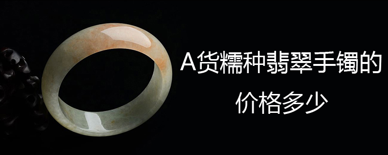 A货糯种翡翠手镯的价格多少