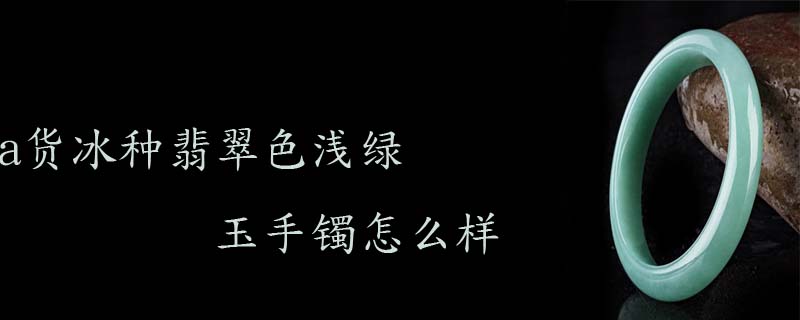 a货冰种翡翠色浅绿玉手镯怎么样