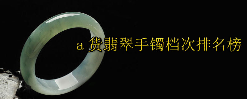 a货翡翠手镯档次排名榜