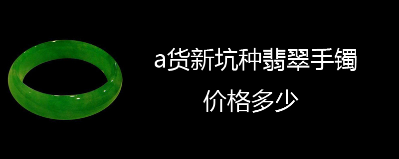 a货新坑种翡翠手镯价格多少