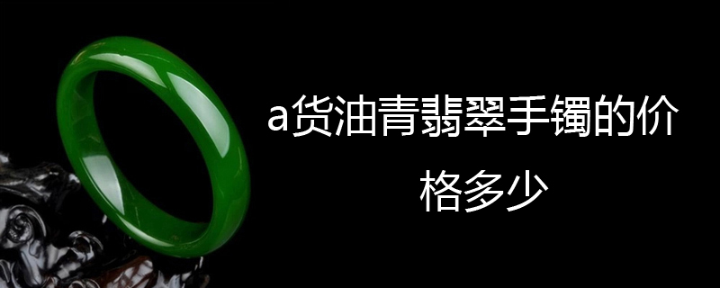 a货油青翡翠手镯的价格多少