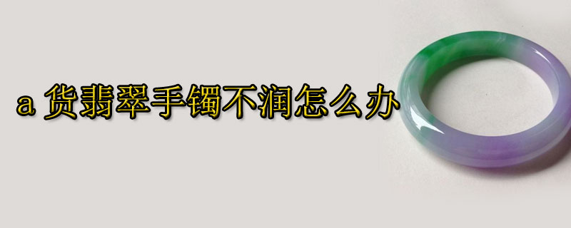 a货翡翠手镯不润怎么办