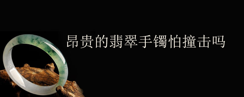 昂贵的翡翠手镯怕撞击吗