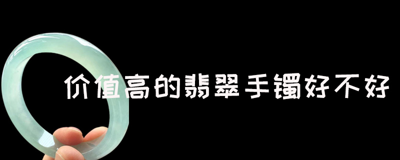 价值高的翡翠手镯好不好