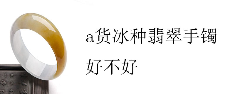 a货冰种翡翠手镯好不好