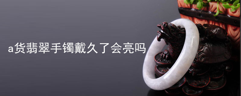 a货翡翠手镯戴久了会亮吗