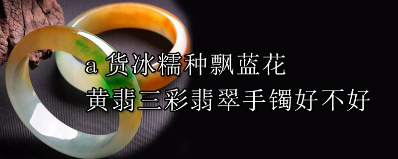 a货冰糯种飘蓝花黄翡三彩翡翠手镯好不好