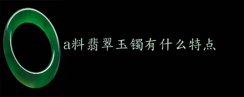 a料翡翠玉镯有什么特点