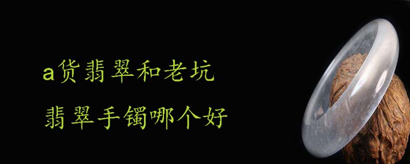 a货翡翠和老坑翡翠手镯哪个好