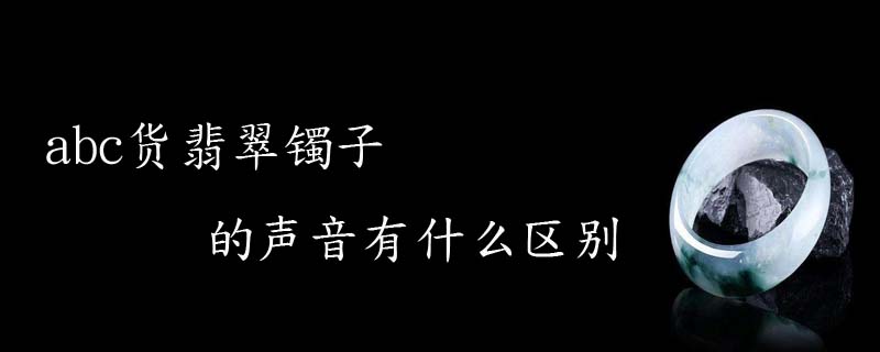 abc货翡翠镯子的声音有什么区别