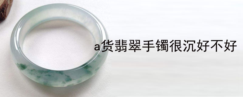 a货翡翠手镯很沉好不好