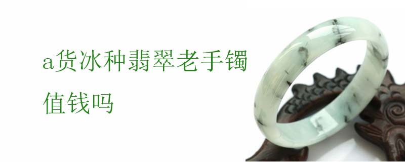 a货冰种翡翠老手镯值钱吗