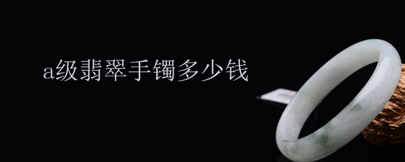 a级翡翠手镯多少钱