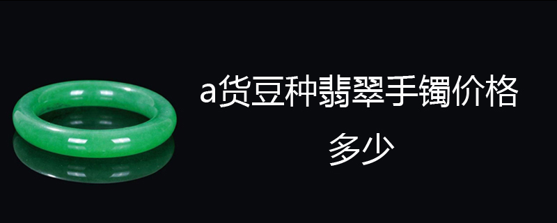 a货豆种翡翠手镯价格多少