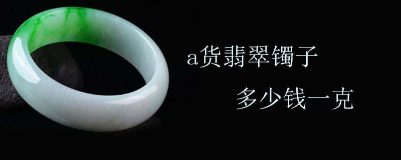 a货翡翠镯子多少钱一克