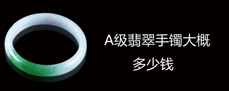 A级翡翠手镯大概多少钱