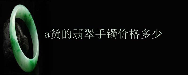 a货的翡翠手镯价格多少