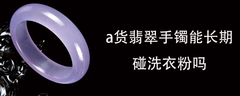 a货翡翠手镯能长期碰洗衣粉吗