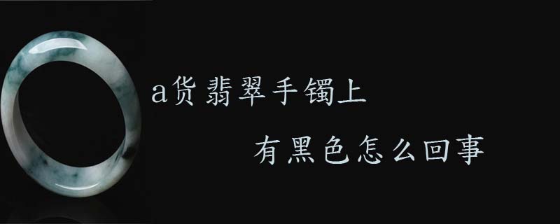 a货翡翠手镯上有黑色怎么回事