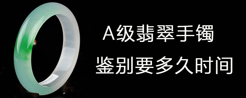 a级翡翠手镯鉴别要多久时间