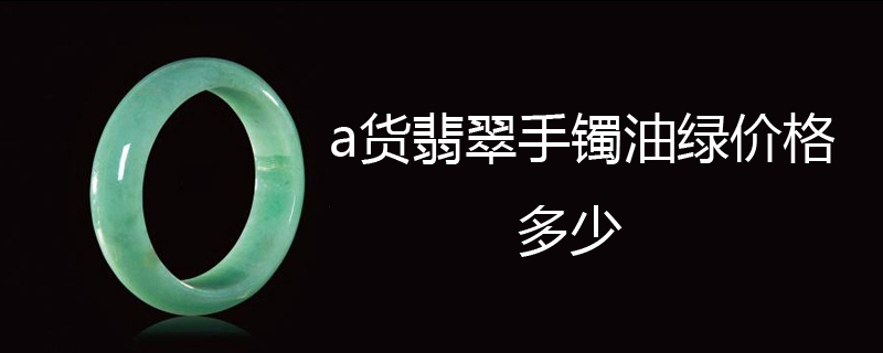 a货翡翠手镯油绿价格多少
