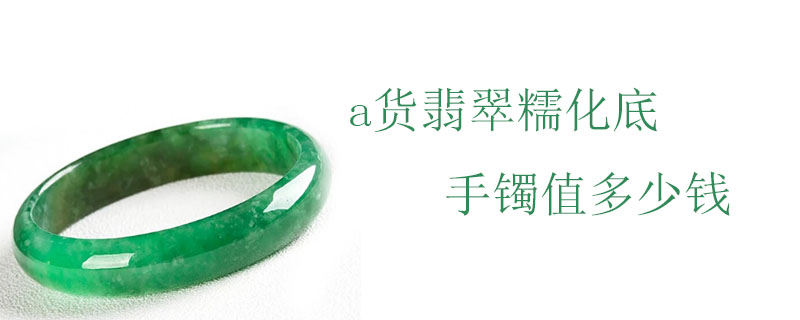 a货翡翠糯化底手镯值多少钱