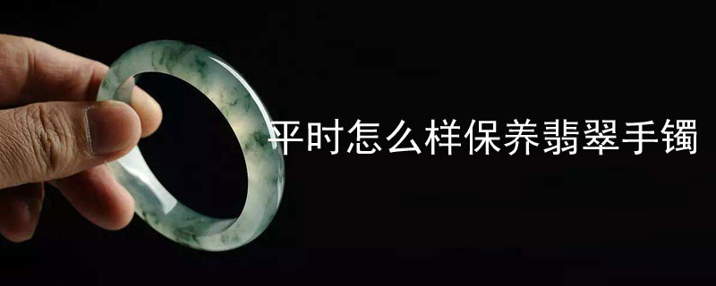 平时怎么样保养翡翠手镯