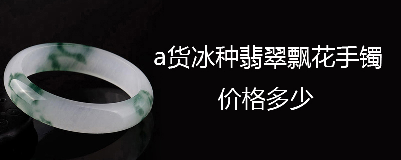 a货冰种翡翠飘花手镯价格多少