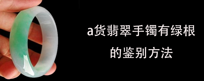 a货翡翠手镯有绿根的鉴别方法
