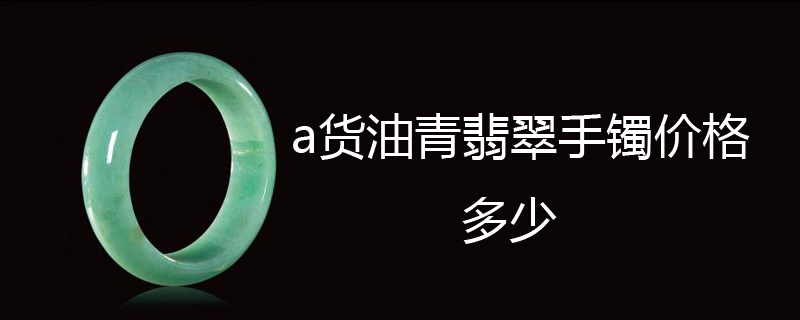 a货油青翡翠手镯价格多少
