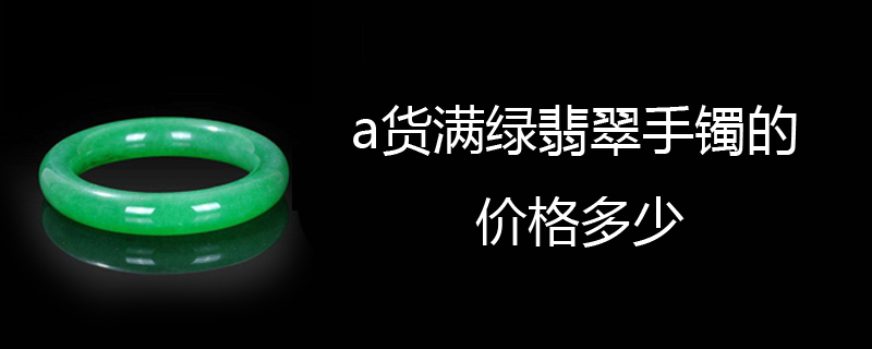 a货满绿翡翠手镯的价格多少