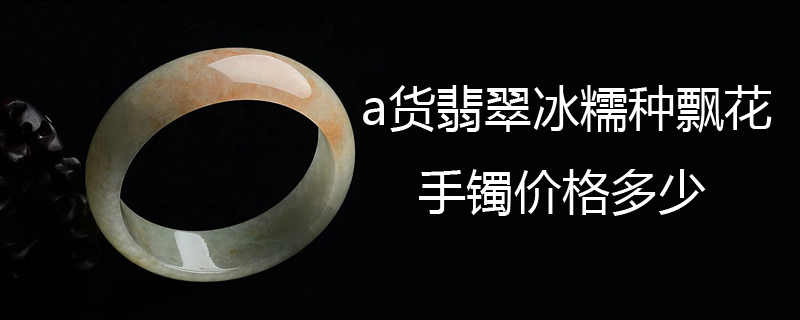 a货翡翠冰糯种飘花手镯价格多少