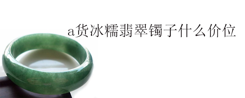 a货冰糯翡翠镯子什么价位