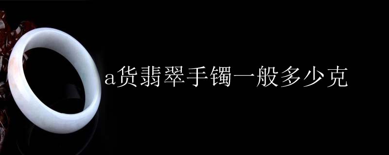a货翡翠手镯一般多少克