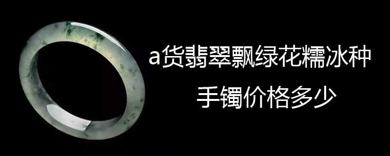 a货翡翠飘绿花糯冰种手镯价格多少