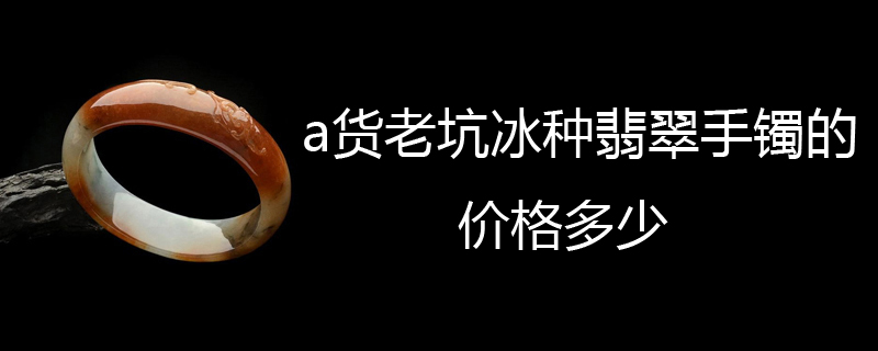 a货老坑冰种翡翠手镯的价格多少