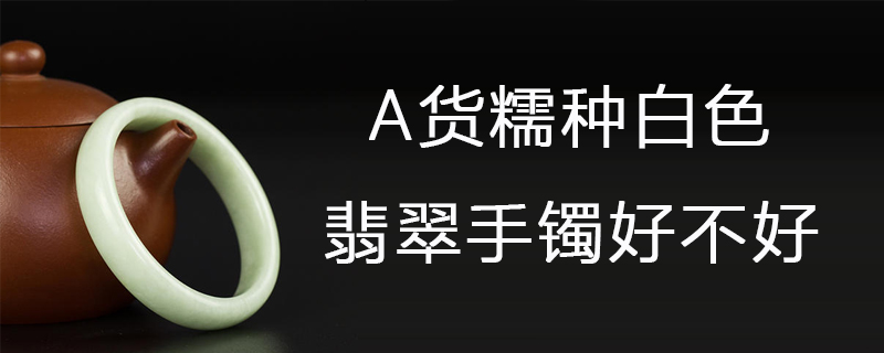 a货糯种白色翡翠手镯好不好